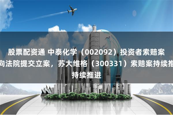 股票配资通 中泰化学（002092）投资者索赔案再向法院提交立案，苏大维格（300331）索赔案持续推进