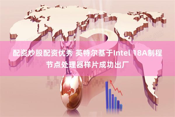 配资炒股配资优秀 英特尔基于Intel 18A制程节点处理器样片成功出厂