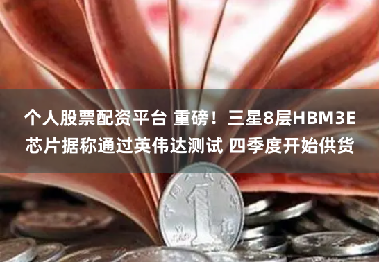个人股票配资平台 重磅！三星8层HBM3E芯片据称通过英伟达测试 四季度开始供货