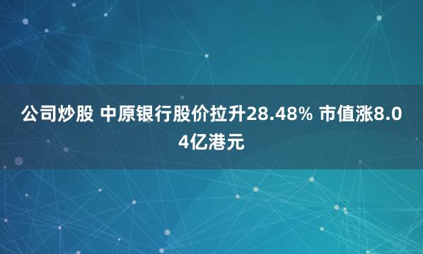公司炒股 中原银行股价拉升28.48% 市值涨8.04亿港元