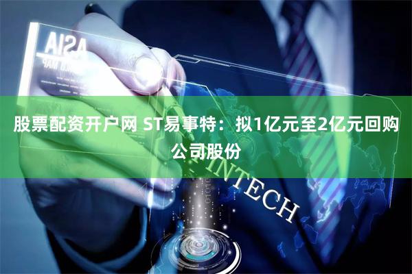 股票配资开户网 ST易事特：拟1亿元至2亿元回购公司股份