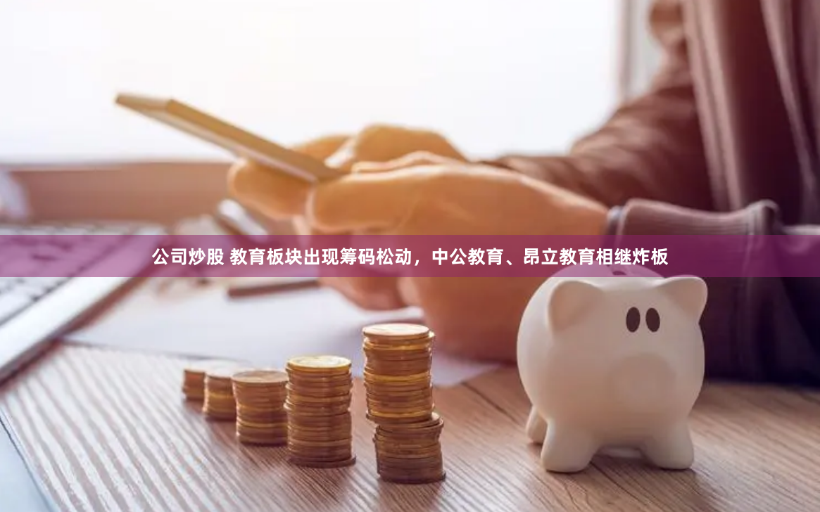 公司炒股 教育板块出现筹码松动，中公教育、昂立教育相继炸板