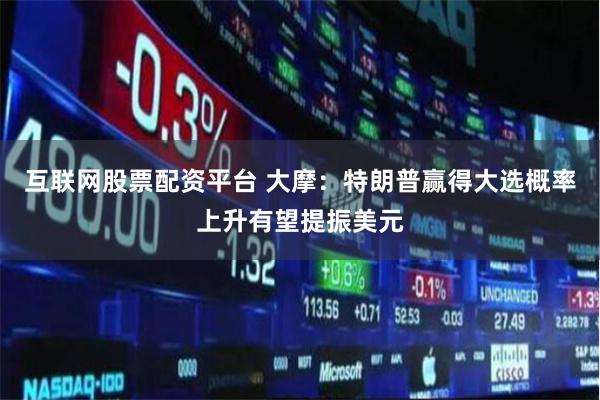 互联网股票配资平台 大摩：特朗普赢得大选概率上升有望提振美元