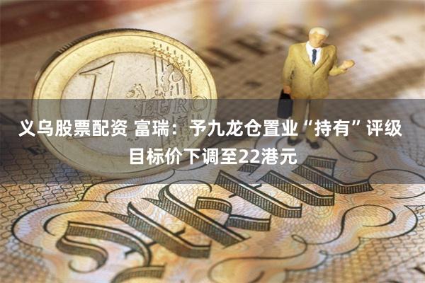 义乌股票配资 富瑞：予九龙仓置业“持有”评级 目标价下调至22港元