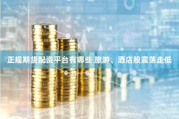 正规期货配资平台有哪些 旅游、酒店股震荡走低