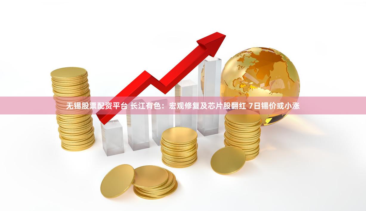 无锡股票配资平台 长江有色：宏观修复及芯片股翻红 7日锡价或小涨