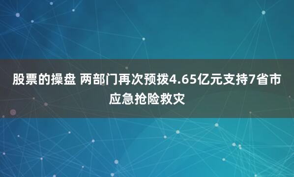 股票的操盘 两部门再次预拨4.65亿元支持7省市应急抢险救灾