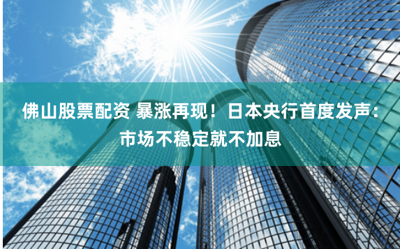 佛山股票配资 暴涨再现！日本央行首度发声：市场不稳定就不加息