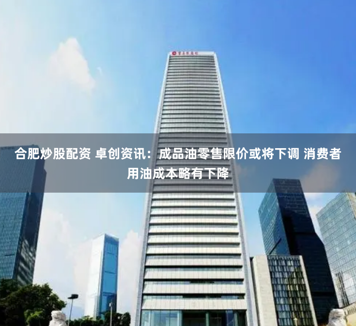合肥炒股配资 卓创资讯：成品油零售限价或将下调 消费者用油成本略有下降