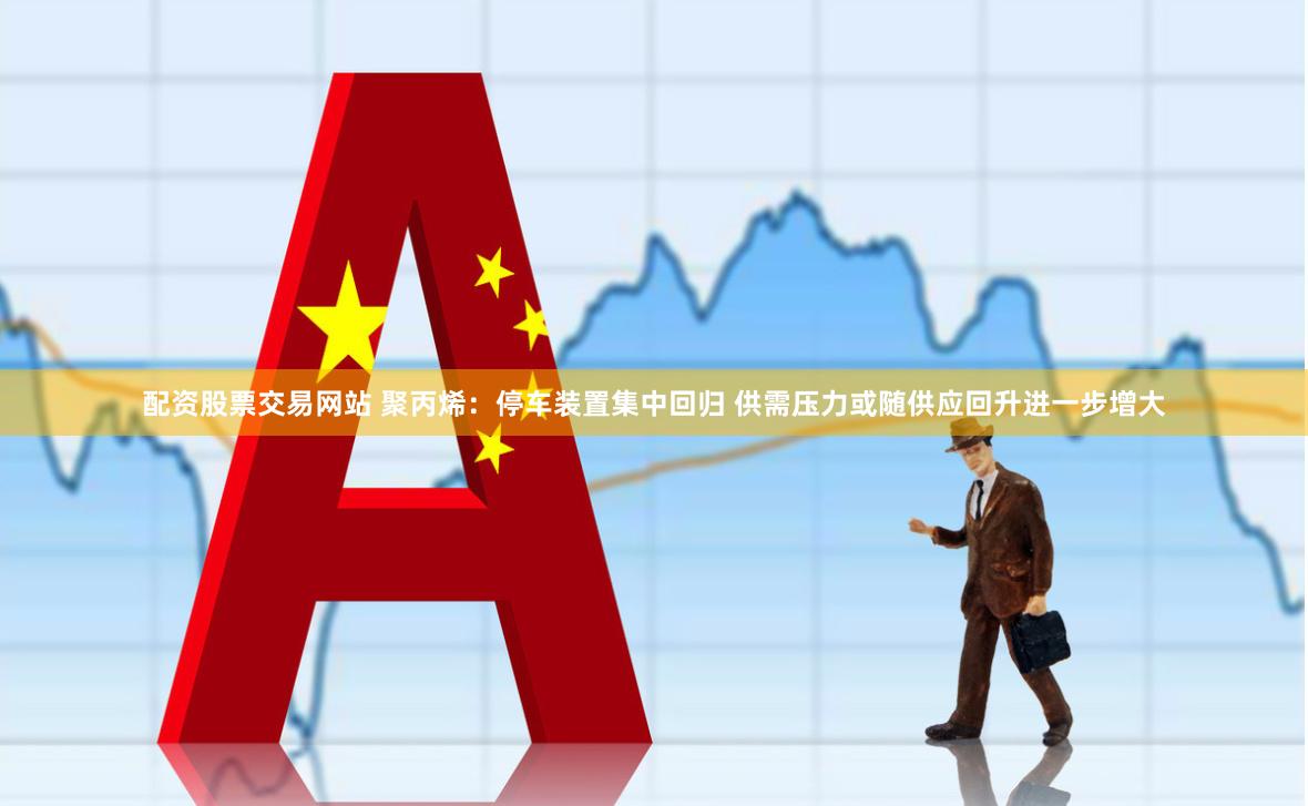 配资股票交易网站 聚丙烯：停车装置集中回归 供需压力或随供应回升进一步增大