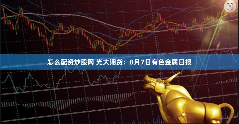 怎么配资炒股网 光大期货：8月7日有色金属日报