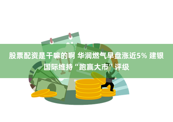 股票配资是干嘛的啊 华润燃气早盘涨近5% 建银国际维持“跑赢大市”评级