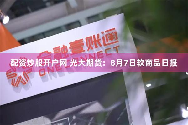 配资炒股开户网 光大期货：8月7日软商品日报
