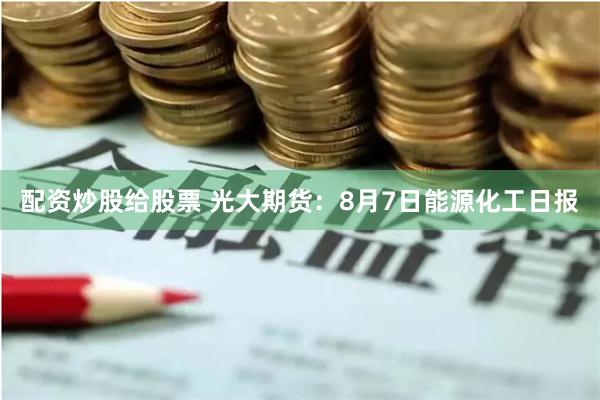 配资炒股给股票 光大期货：8月7日能源化工日报