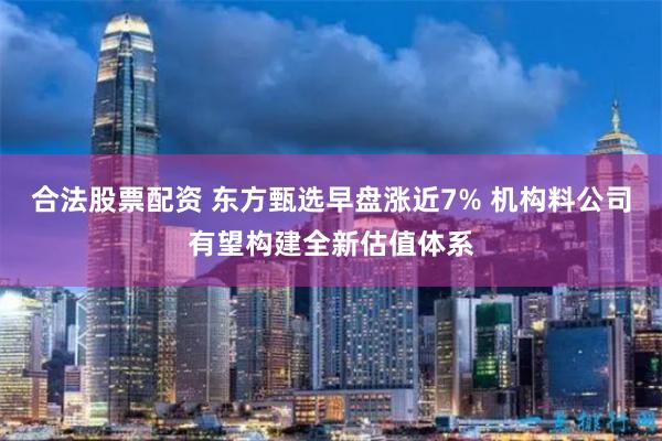 合法股票配资 东方甄选早盘涨近7% 机构料公司有望构建全新估值体系