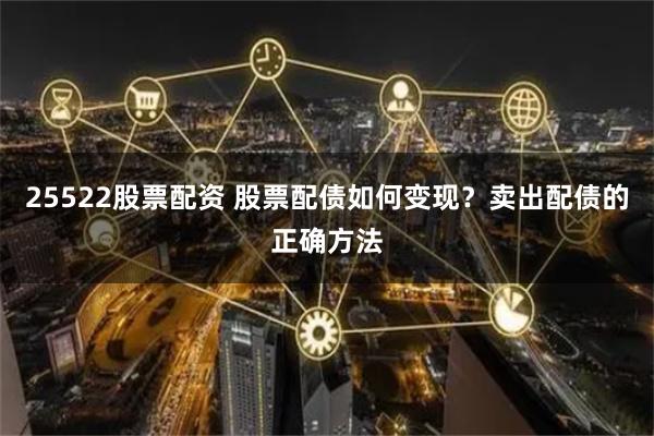 25522股票配资 股票配债如何变现？卖出配债的正确方法