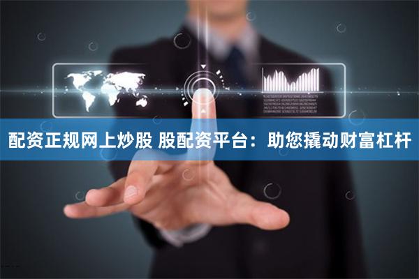 配资正规网上炒股 股配资平台：助您撬动财富杠杆