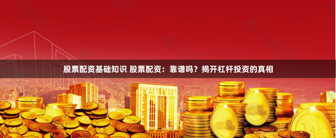 股票配资基础知识 股票配资：靠谱吗？揭开杠杆投资的真相