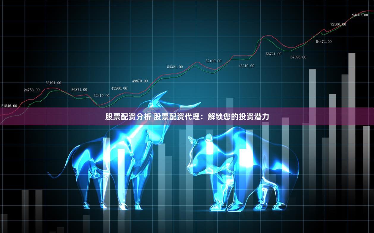 股票配资分析 股票配资代理：解锁您的投资潜力
