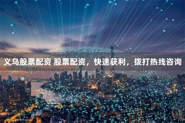 义乌股票配资 股票配资，快速获利，拨打热线咨询