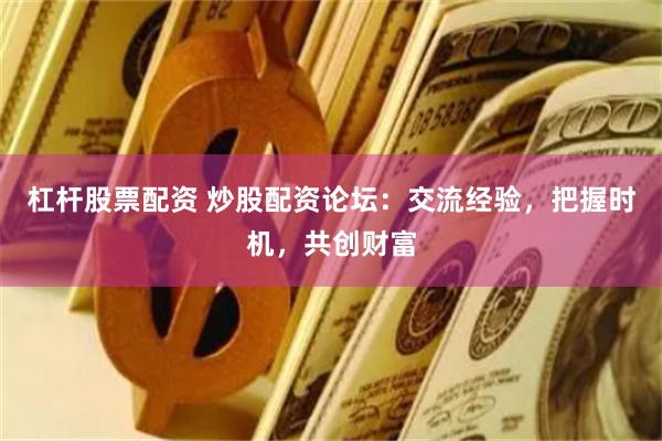 杠杆股票配资 炒股配资论坛：交流经验，把握时机，共创财富
