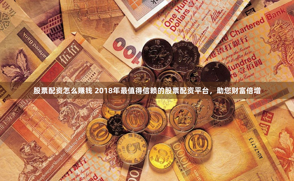 股票配资怎么赚钱 2018年最值得信赖的股票配资平台，助您财富倍增