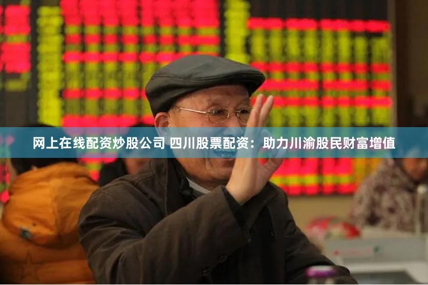 网上在线配资炒股公司 四川股票配资：助力川渝股民财富增值