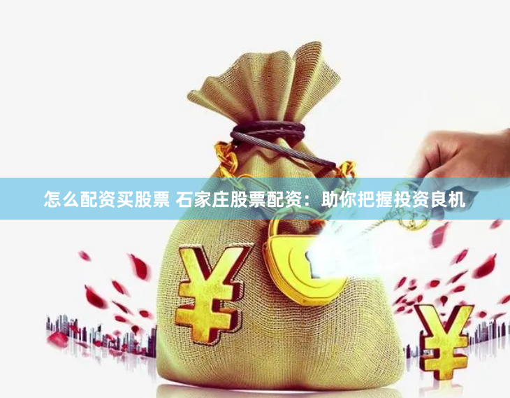 怎么配资买股票 石家庄股票配资：助你把握投资良机