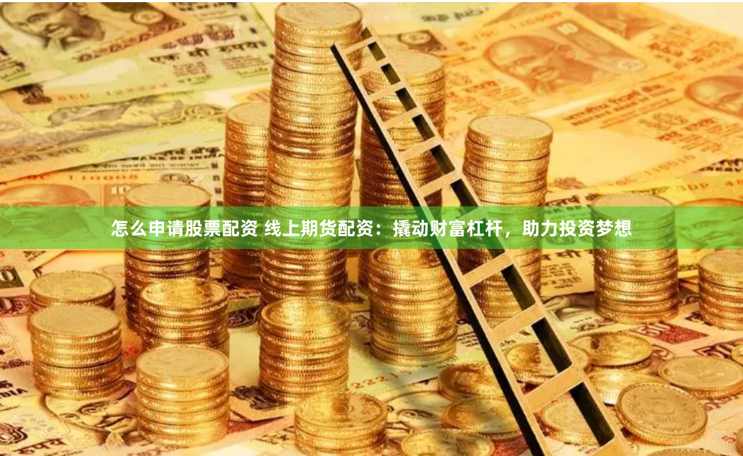 怎么申请股票配资 线上期货配资：撬动财富杠杆，助力投资梦想