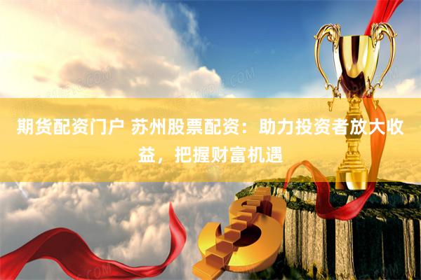 期货配资门户 苏州股票配资：助力投资者放大收益，把握财富机遇