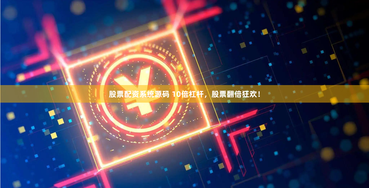 股票配资系统源码 10倍杠杆，股票翻倍狂欢！