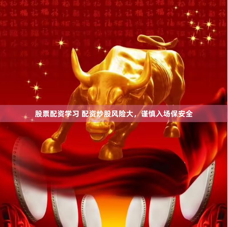 股票配资学习 配资炒股风险大，谨慎入场保安全