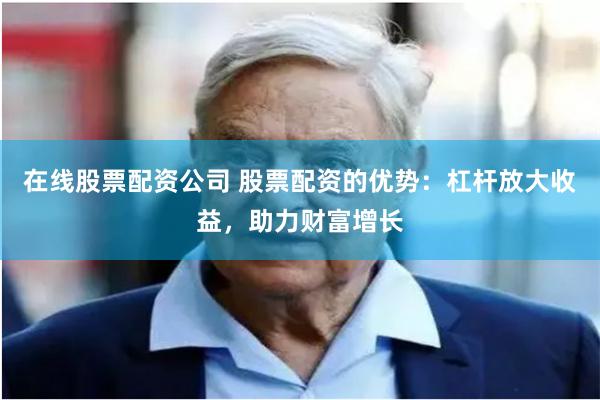 在线股票配资公司 股票配资的优势：杠杆放大收益，助力财富增长