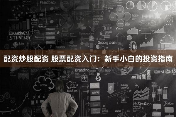配资炒股配资 股票配资入门：新手小白的投资指南