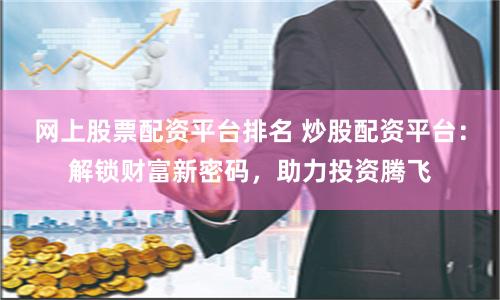 网上股票配资平台排名 炒股配资平台：解锁财富新密码，助力投资腾飞