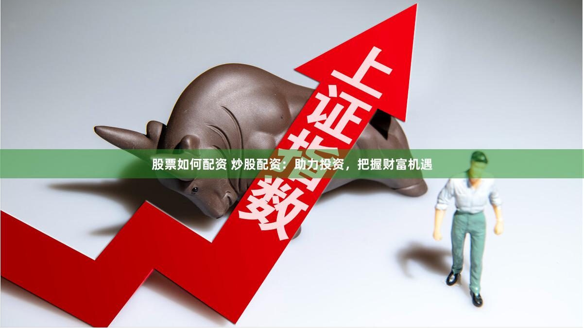 股票如何配资 炒股配资：助力投资，把握财富机遇