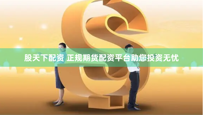 股天下配资 正规期货配资平台助您投资无忧