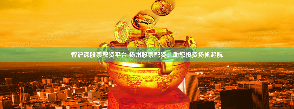 智沪深股票配资平台 扬州股票配资：助您投资扬帆起航