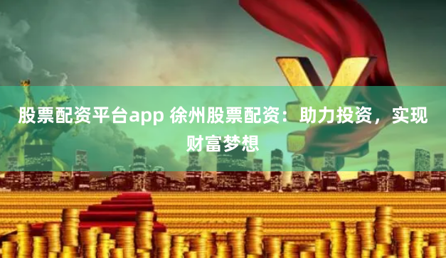 股票配资平台app 徐州股票配资：助力投资，实现财富梦想
