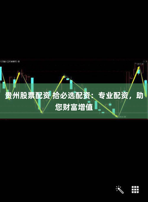 贵州股票配资 拾必选配资：专业配资，助您财富增值
