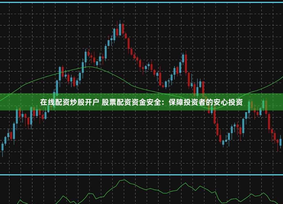 在线配资炒股开户 股票配资资金安全：保障投资者的安心投资