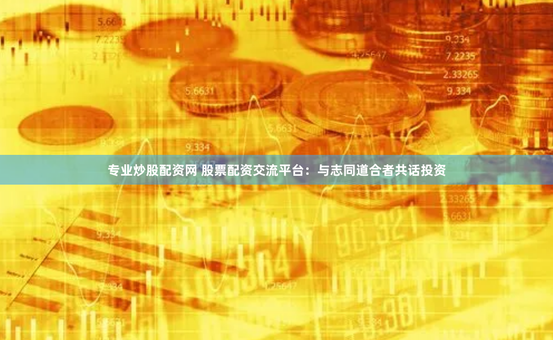 专业炒股配资网 股票配资交流平台：与志同道合者共话投资