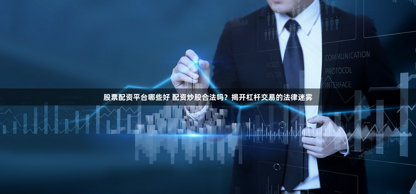 股票配资平台哪些好 配资炒股合法吗？揭开杠杆交易的法律迷雾