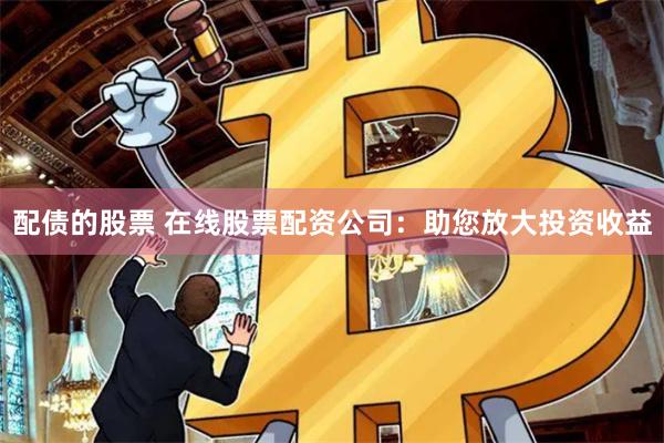 配债的股票 在线股票配资公司：助您放大投资收益