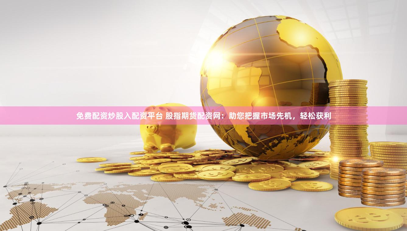 免费配资炒股入配资平台 股指期货配资网:助您把握市场先机,轻松获利