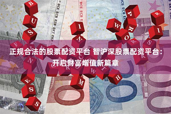 正规合法的股票配资平台 智沪深股票配资平台:开启财富增值新篇章