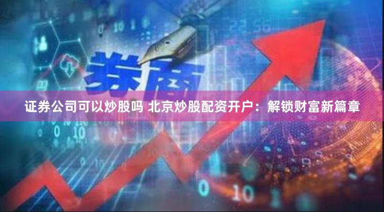 证券公司可以炒股吗 北京炒股配资开户：解锁财富新篇章