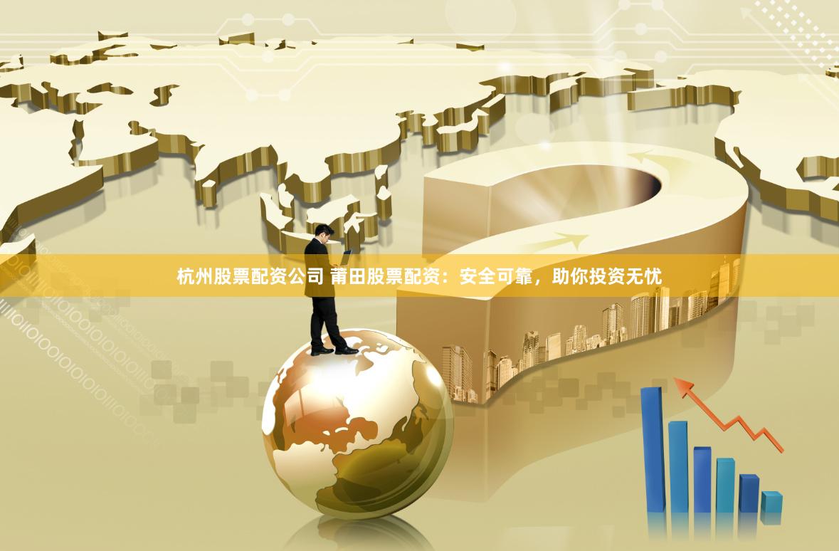 杭州股票配资公司 莆田股票配资：安全可靠，助你投资无忧