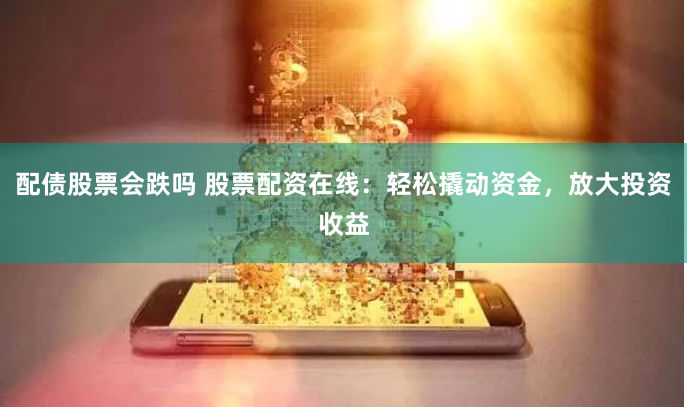 配债股票会跌吗 股票配资在线：轻松撬动资金，放大投资收益