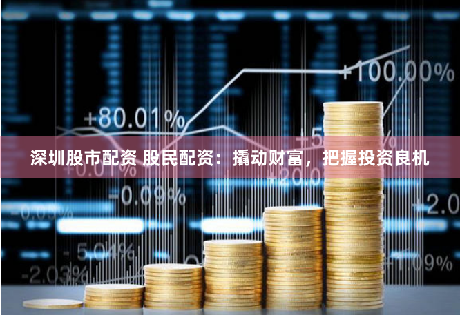 深圳股市配资 股民配资：撬动财富，把握投资良机